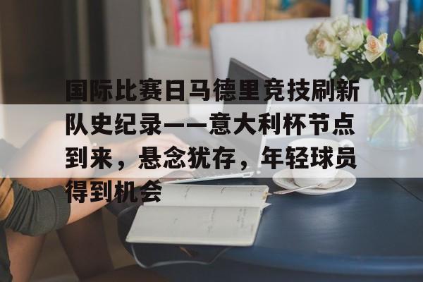 国际比赛日马德里竞技刷新队史纪录——意大利杯节点到来，悬念犹存，年轻球员得到机会的简单介绍-MK体育官方平台