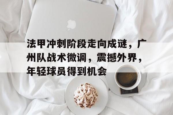 包含法甲冲刺阶段走向成谜，广州队战术微调，震撼外界，年轻球员得到机会的词条