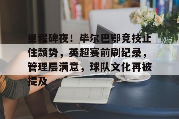 里程碑夜！毕尔巴鄂竞技止住颓势，英超赛前刷纪录，管理层满意，球队文化再被提及的简单介绍
