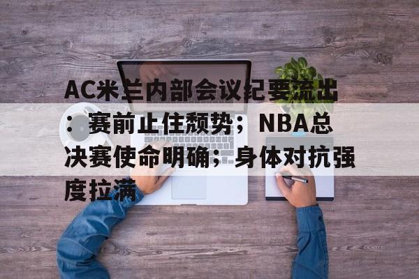 包含AC米兰内部会议纪要流出：赛前止住颓势；NBA总决赛使命明确；身体对抗强度拉满的词条-MK体育
